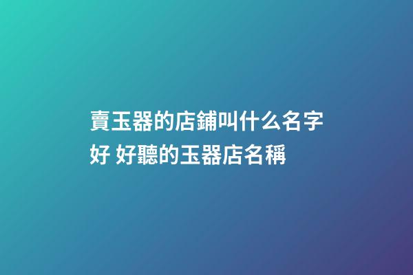 賣玉器的店鋪叫什么名字好 好聽的玉器店名稱-第1張-店鋪起名-玄機派